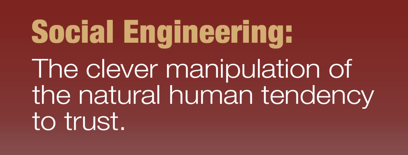 Social Engineering: The clever manipulation of the natural human tendency to trust.