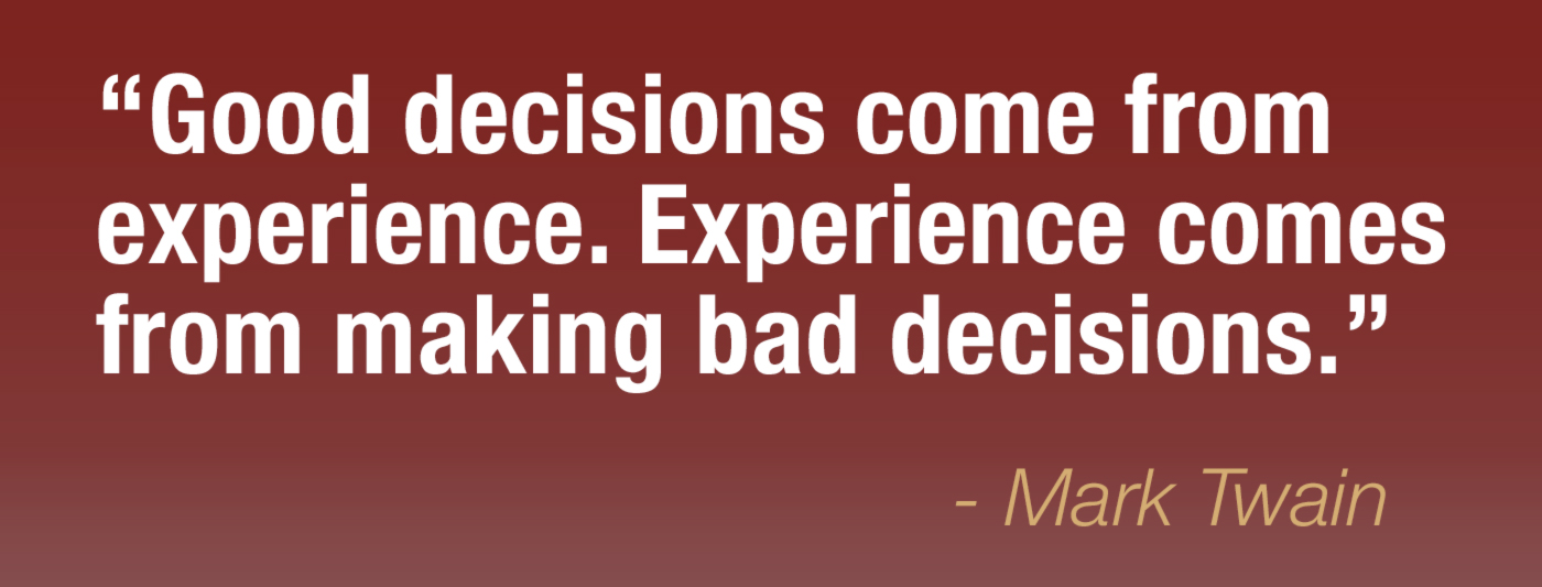 Good decisions come from experience. Experience comes from making bad decisions. Mark Twain